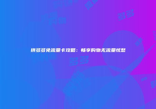 拼多多免流量卡攻略：畅享购物无流量忧愁