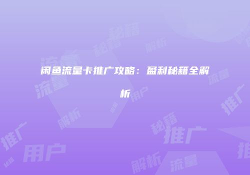 闲鱼流量卡推广攻略：盈利秘籍全解析