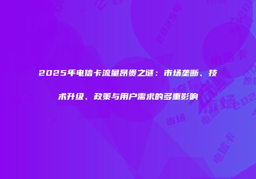 2025年电信卡流量昂贵之谜：市场垄断、技术升级、政策与用户需求的多重影响