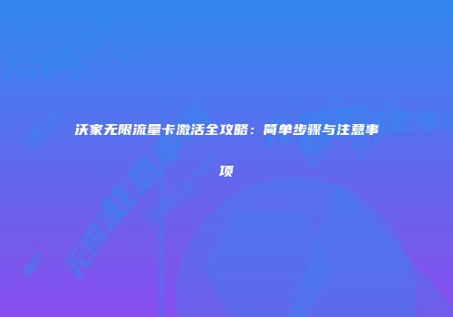 沃家无限流量卡激活全攻略：简单步骤与注意事项