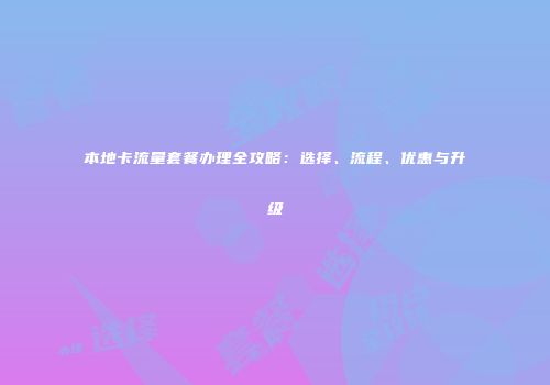 本地卡流量套餐办理全攻略：选择、流程、优惠与升级