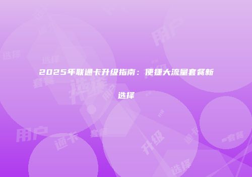 2025年联通卡升级指南：便捷大流量套餐新选择