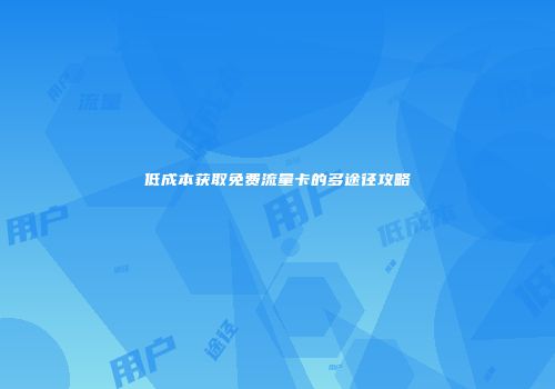低成本获取免费流量卡的多途径攻略