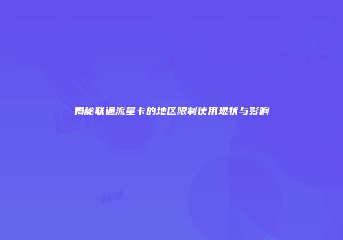 揭秘联通流量卡的地区限制使用现状与影响