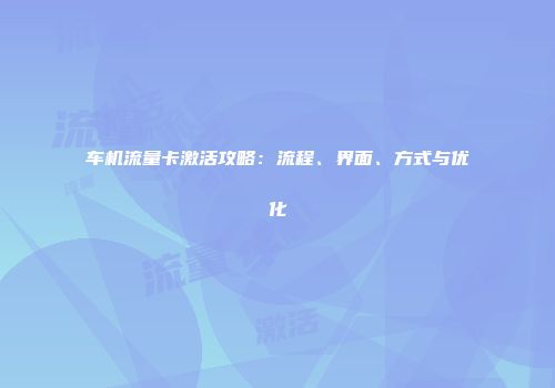 车机流量卡激活攻略：流程、界面、方式与优化