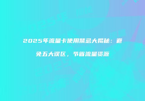 2025年流量卡使用禁忌大揭秘：避免五大误区，节省流量资源