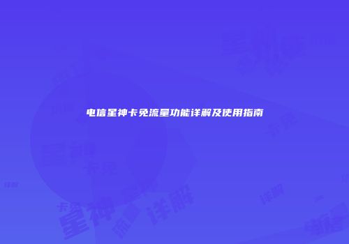 电信星神卡免流量功能详解及使用指南