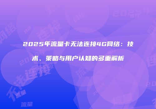 2025年流量卡无法连接4G网络：技术、策略与用户认知的多重解析