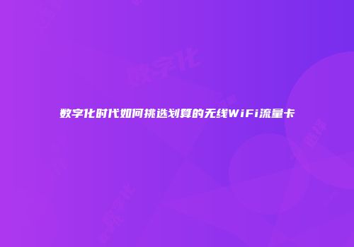 数字化时代如何挑选划算的无线WiFi流量卡