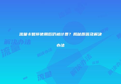 流量卡暂停使用后仍被计费？揭秘原因及解决办法