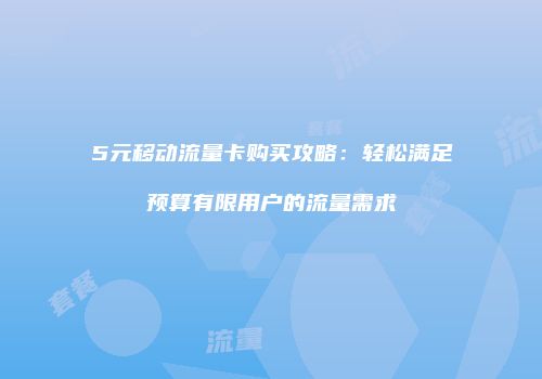 5元移动流量卡购买攻略：轻松满足预算有限用户的流量需求