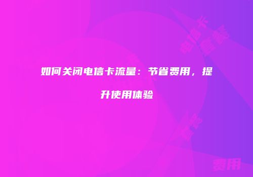 如何关闭电信卡流量：节省费用，提升使用体验