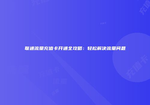 联通流量充值卡开通全攻略：轻松解决流量问题