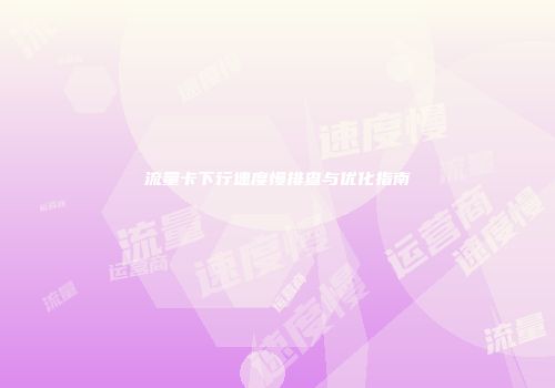 流量卡下行速度慢排查与优化指南