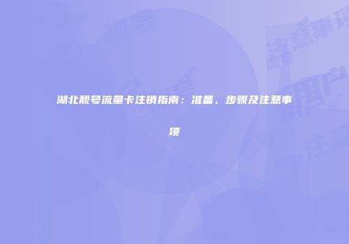 湖北靓号流量卡注销指南：准备、步骤及注意事项