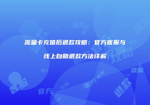 流量卡充值后退款攻略：官方客服与线上自助退款方法详解