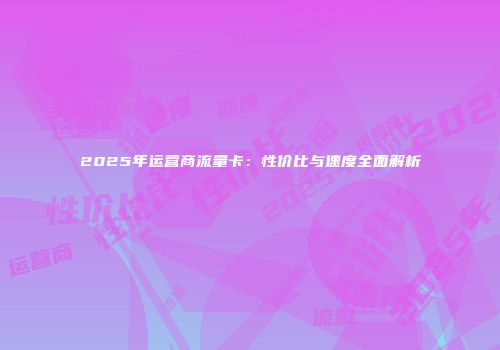 2025年运营商流量卡：性价比与速度全面解析