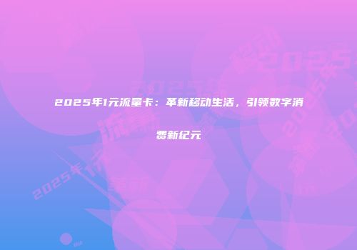 2025年1元流量卡：革新移动生活，引领数字消费新纪元