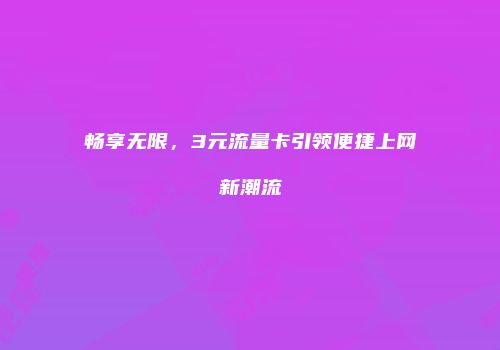 畅享无限，3元流量卡引领便捷上网新潮流