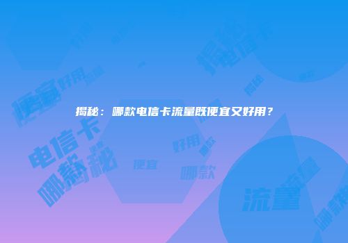 揭秘：哪款电信卡流量既便宜又好用？