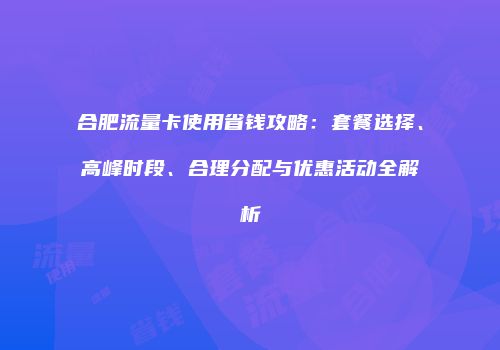 合肥流量卡使用省钱攻略：套餐选择、高峰时段、合理分配与优惠活动全解析