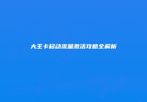大王卡移动流量激活攻略全解析