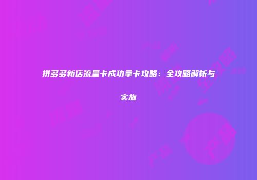 拼多多新店流量卡成功拿卡攻略：全攻略解析与实施