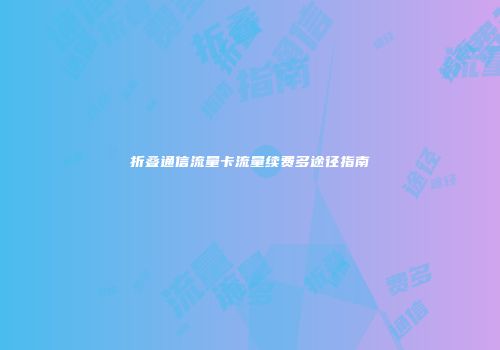 折叠通信流量卡流量续费多途径指南