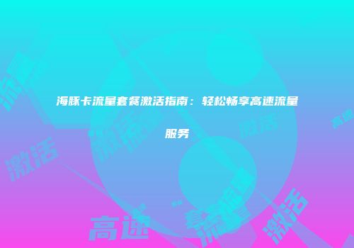 海豚卡流量套餐激活指南：轻松畅享高速流量服务