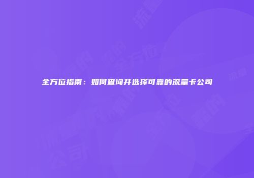 全方位指南：如何查询并选择可靠的流量卡公司