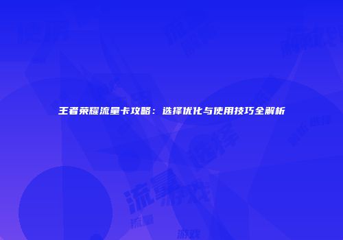 王者荣耀流量卡攻略：选择优化与使用技巧全解析