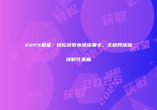 2025展望：轻松获取本地流量卡，无缝网络连接时代来临