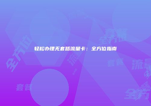 轻松办理无套路流量卡：全方位指南