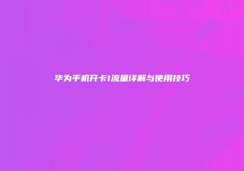 华为手机开卡1流量详解与使用技巧