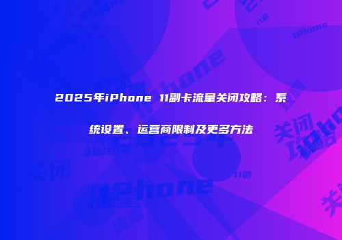 2025年iPhone 11副卡流量关闭攻略：系统设置、运营商限制及更多方法