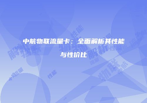 中航物联流量卡：全面解析其性能与性价比