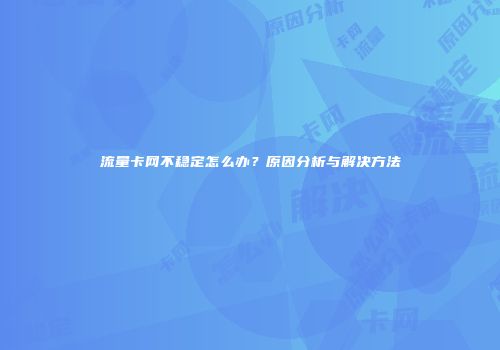 流量卡网不稳定怎么办？原因分析与解决方法