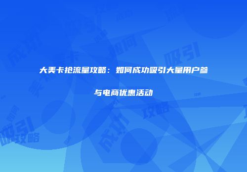 大美卡抢流量攻略：如何成功吸引大量用户参与电商优惠活动