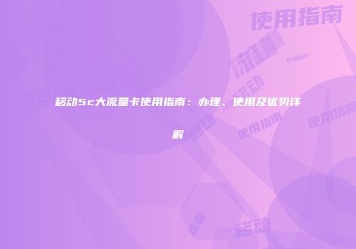 移动5c大流量卡使用指南：办理、使用及优势详解