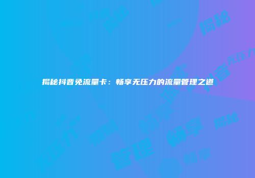 揭秘抖音免流量卡：畅享无压力的流量管理之道