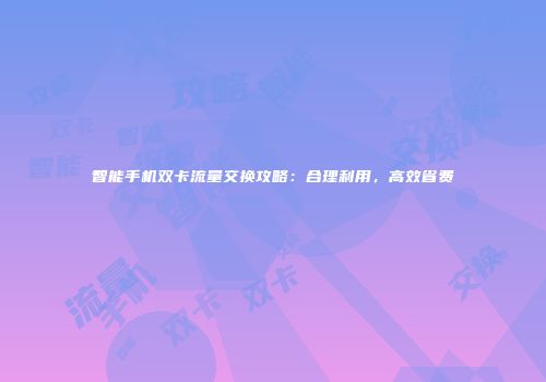 智能手机双卡流量交换攻略：合理利用，高效省费