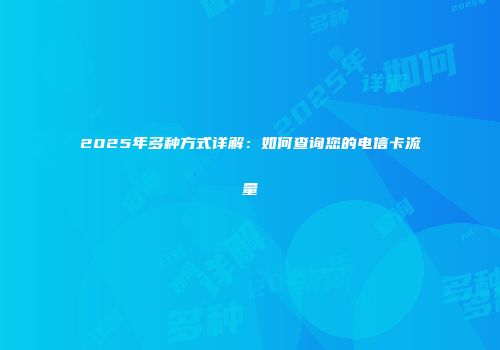 2025年多种方式详解：如何查询您的电信卡流量
