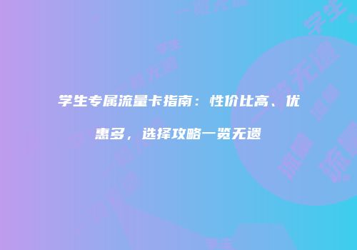 学生专属流量卡指南：性价比高、优惠多，选择攻略一览无遗
