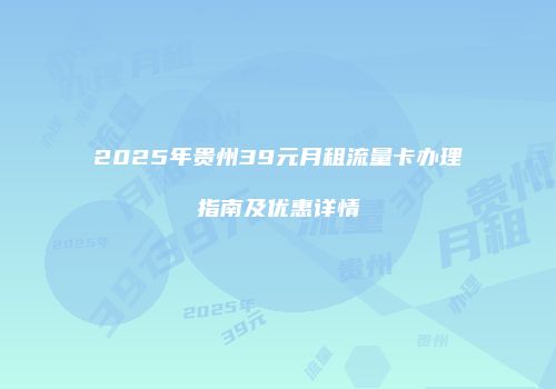 2025年贵州39元月租流量卡办理指南及优惠详情