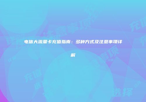 电信大流量卡充值指南：多种方式及注意事项详解
