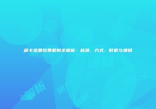 副卡流量扣费机制全解析：标准、方式、时机与通知