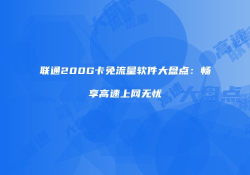 联通200G卡免流量软件大盘点：畅享高速上网无忧