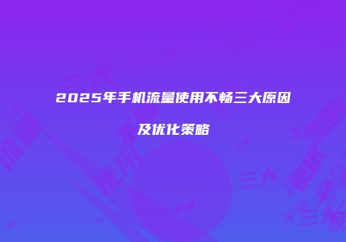 2025年手机流量使用不畅三大原因及优化策略