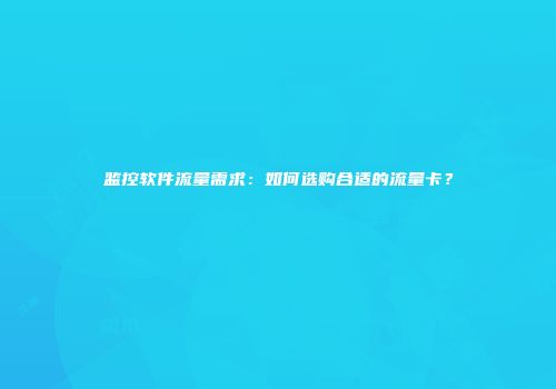 监控软件流量需求：如何选购合适的流量卡？