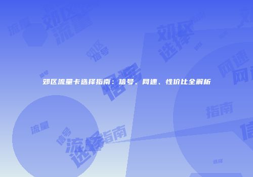 郊区流量卡选择指南：信号、网速、性价比全解析